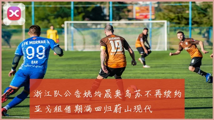 浙江队公告姚均晟奥乌苏不再续约亚戈租借期满回归蔚山现代
