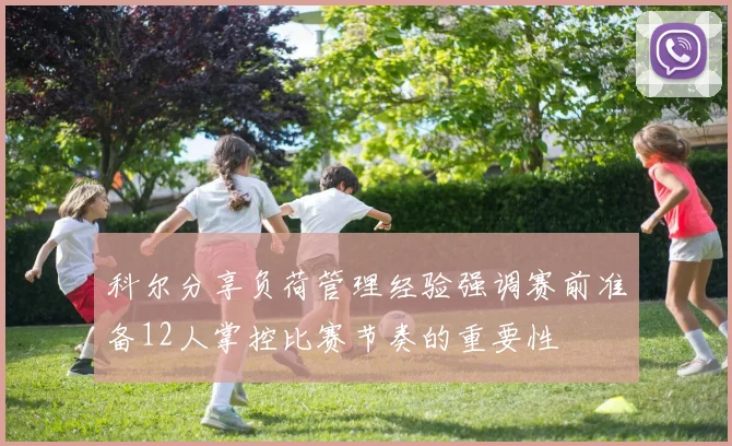 科尔分享负荷管理经验强调赛前准备12人掌控比赛节奏的重要性