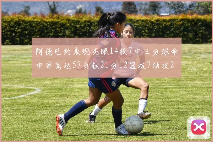 阿德巴约表现亮眼14投7中三分球命中率高达57贡献21分12篮板7助攻2抢断