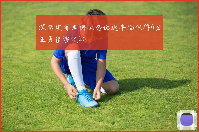 探花埃奇库姆状态低迷半场仅得6分正负值惨淡25