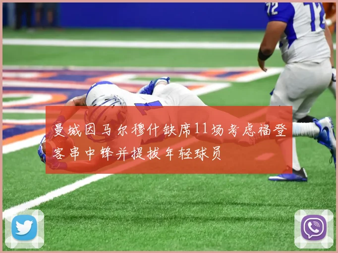 曼城因马尔穆什缺席11场考虑福登客串中锋并提拔年轻球员