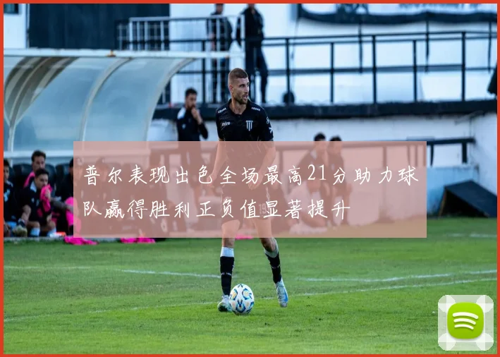 普尔表现出色全场最高21分助力球队赢得胜利正负值显著提升