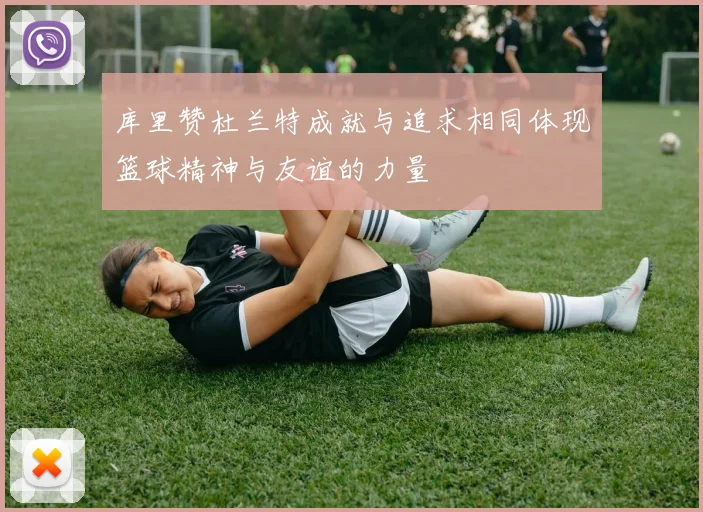 库里赞杜兰特成就与追求相同体现篮球精神与友谊的力量