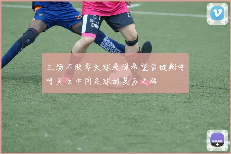 三场不败零失球展现希望黄健翔呼吁关注中国足球的复苏之路