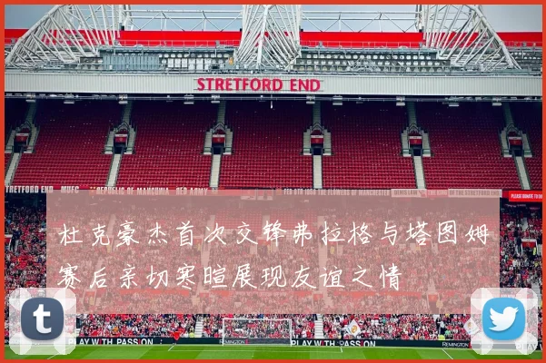 杜克豪杰首次交锋弗拉格与塔图姆赛后亲切寒暄展现友谊之情