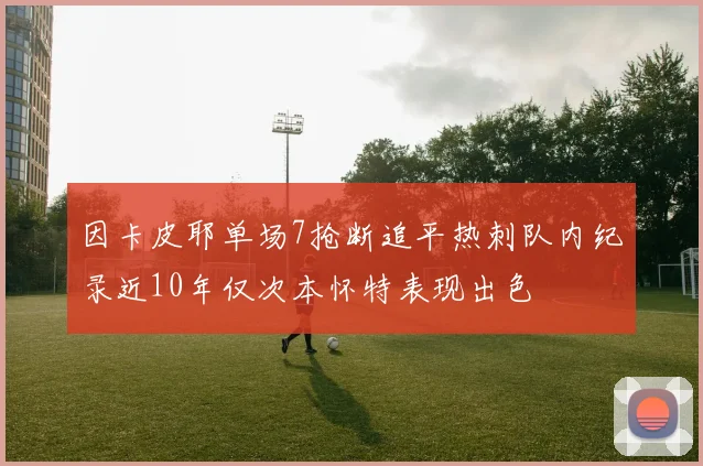 因卡皮耶单场7抢断追平热刺队内纪录近10年仅次本怀特表现出色