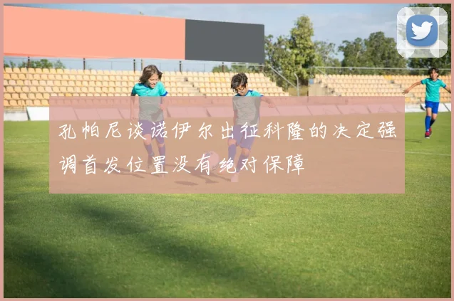 孔帕尼谈诺伊尔出征科隆的决定强调首发位置没有绝对保障