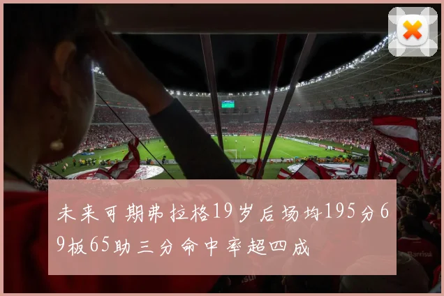 未来可期弗拉格19岁后场均195分69板65助三分命中率超四成
