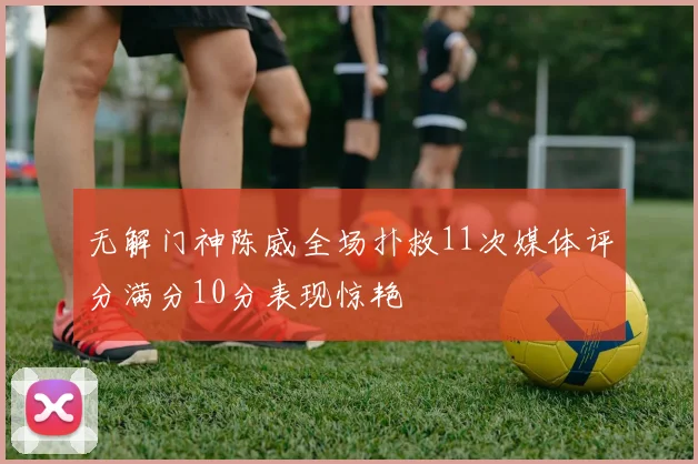 无解门神陈威全场扑救11次媒体评分满分10分表现惊艳